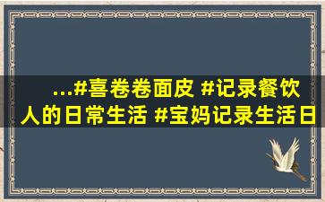 ...#喜卷卷面皮 #记录餐饮人的日常生活 #宝妈记录生活日常 