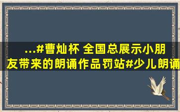 ...#曹灿杯 全国总展示小朋友带来的朗诵作品《罚站》#少儿朗诵 #...