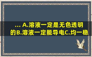 ...( )A.溶液一定是无色透明的B.溶液一定能导电C.均一、稳定的液体一...