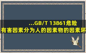 ...(GB/T 13861),危险、有害因素分为人的因素、物的因素、环境因素和...