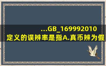 ...(GB_169992010)定义的误辨率是指()。A.真币辨为假币的张数与实际...