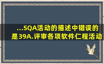 ...(SQA)活动的描述中,错误的是(39)。A.评审各项软件仁程活动,以验证...