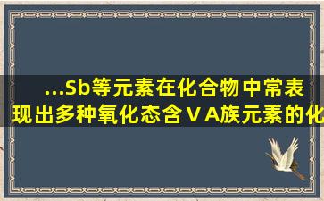 ...(Sb)等元素在化合物中常表现出多种氧化态,含ⅤA族元素的化合物在...