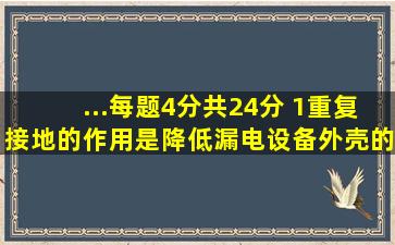 ...(每题4分,共24分) 1、重复接地的作用是降低漏电设备外壳的对地电压,