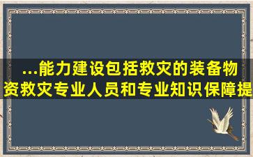 ...)能力建设,包括救灾的装备物资、救灾专业人员和专业知识保障、提...