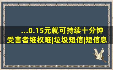 ...0.15元就可持续十分钟,受害者维权难|垃圾短信|短信息