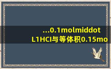 ...0.1mol·L1HCI与等体积0.15mol·L1Ba2溶液混合求PH值(写...