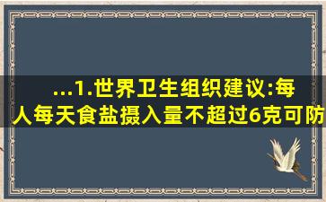 ...1.世界卫生组织建议:每人每天食盐摄入量不超过6克,可防治高血压、...