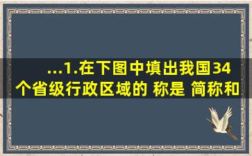 ...1.在下图中填出我国34个省级行政区域的 称是 简称和行政中心...