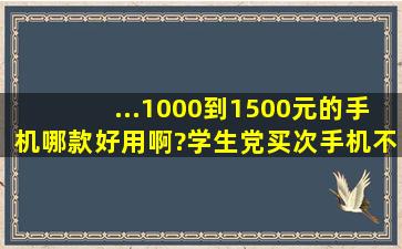 ...1000到1500元的手机哪款好用啊?学生党买次手机不容易啊。求推荐。