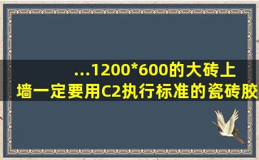 ...1200*600的大砖上墙一定要用C2执行标准的瓷砖胶,德高的玻化砖...