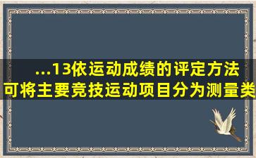 ...13、依运动成绩的评定方法可将主要竞技运动项目分为测量类、评分...