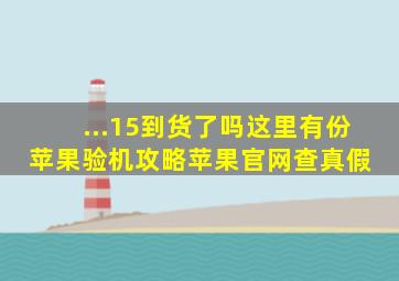 ...15到货了吗这里有份苹果验机攻略,苹果官网查真假 