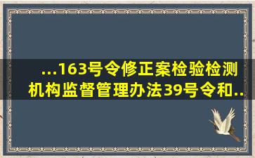 ...163号令修正案)、《检验检测机构监督管理办法》(39号令)和...