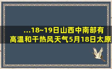 ...18~19日山西中南部有高温和干热风天气,5月18日太原最高温度35℃