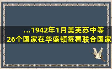 ...1942年1月,美、英、苏、中等26个国家在华盛顿签署《联合国家宣言...