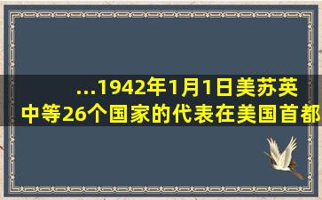 ...1942年1月1日,美、苏、英、中等26个国家的代表在美国首都华盛顿...