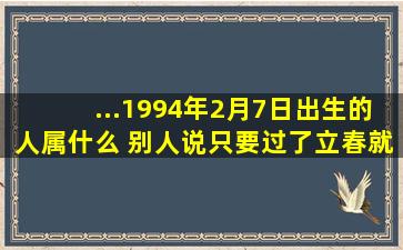 ...1994年2月7日出生的人属什么 别人说,只要过了立春,就属当年的属相,...