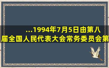 ...1994年7月5日由第八届全国人民代表大会常务委员会第八次会议通过...