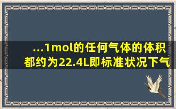 ...1mol的任何气体的体积都约为22.4L,即标准状况下气体摩尔体积Vm...