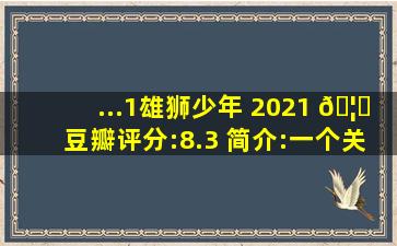 ...1、《雄狮少年》 (2021) 🦁豆瓣评分:8.3 简介:一个关于勇气...