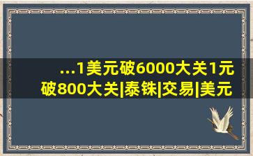 ...1美元破6000大关,1元破800大关|泰铢|交易|美元汇率|黄金价格