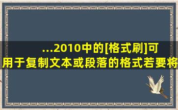 ...2010中的[格式刷]可用于复制文本或段落的格式,若要将选中的文本或