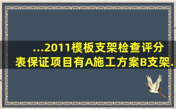 ...2011,《模板支架检查评分表》保证项目有()。A施工方案B支架...