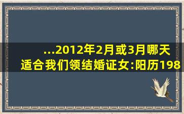 ...2012年2月或3月哪天适合我们领结婚证。女:阳历1984年5月2日;男:...