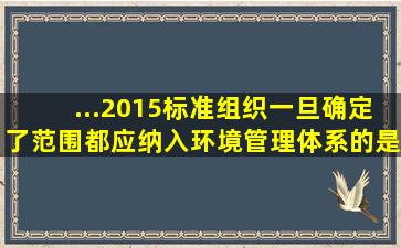 ...2015标准组织一旦确定了范围都应纳入环境管理体系的是哪些方面(...