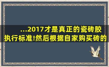 ...2017才是真正的瓷砖胶执行标准!然后根据自家购买砖的大小,来...