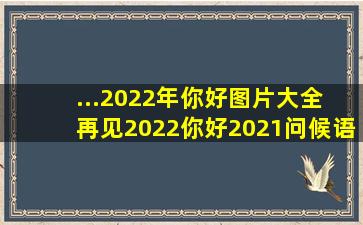 ...2022年你好图片大全 再见2022你好2021问候语短句图片带字带老虎|...