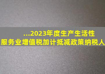 ...2023年度生产、生活性服务业增值税加计抵减政策纳税人