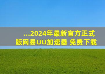 ...2024年最新官方正式版网易UU加速器 免费下载 