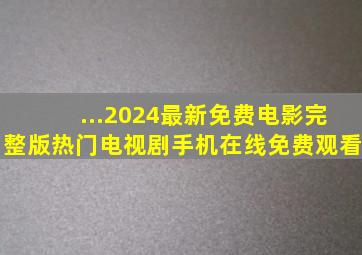 ...2024最新免费电影完整版热门电视剧手机在线免费观看