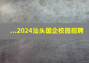 ...2024汕头国企校园招聘