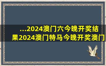 ...2024澳门六今晚开奖结果,2024澳门特马今晚开奖,澳门六开奖结果...