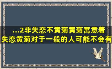 ...2、非失恋,不黄菊黄菊寓意着失恋,黄菊对于一般的人可能不会有...