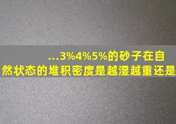 ...3%、4%、5%的砂子在自然状态的堆积密度,是越湿越重还是