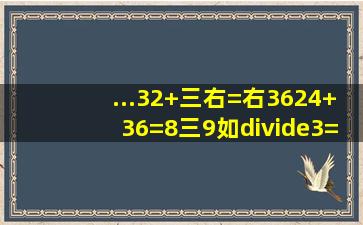 ...32+三右=右3624+36=8三9如÷3=2三×4÷2三×4=36×三=36÷9×...