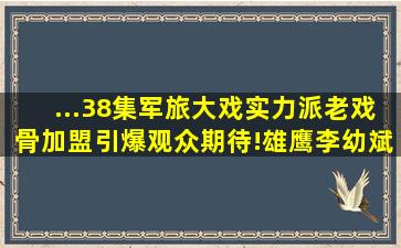 ...38集军旅大戏,实力派老戏骨加盟,引爆观众期待!雄鹰李幼斌