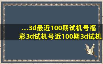 ...3d最近100期试机号福彩3d试机号近100期3d试机号近100期查