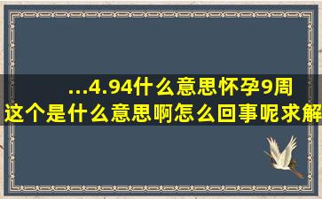 ...4.94什么意思(怀孕9周。这个是什么意思啊(怎么回事呢(求解答。