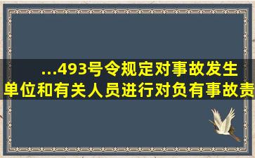 ...493号令规定对事故发生单位和有关人员进行对负有事故责任的国家...