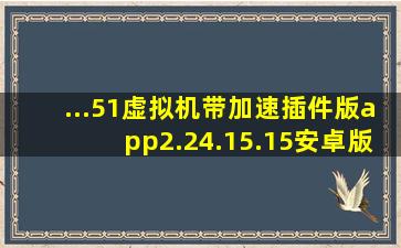 ...51虚拟机带加速插件版app2.24.15.15安卓版下载