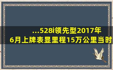 ...528i领先型,2017年6月上牌,表显里程15万公里,当时新车指导价...