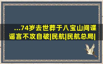 ...74岁去世,葬于八宝山,间谍谣言不攻自破|民航|民航总局|沈图|...