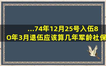 ...74年12月25号入伍8O年3月退伍应该算几年军龄(社保局如何认定军龄