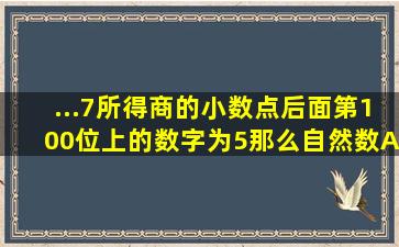 ...7所得商的小数点后面第100位上的数字为5,那么自然数A最小等于多少