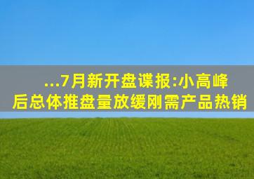 ...7月新开盘谍报:小高峰后,总体推盘量放缓,刚需产品热销